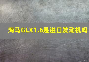 海马GLX1.6是进口发动机吗