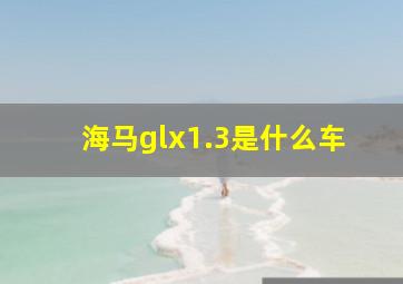 海马glx1.3是什么车