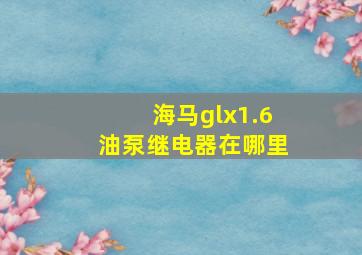 海马glx1.6油泵继电器在哪里