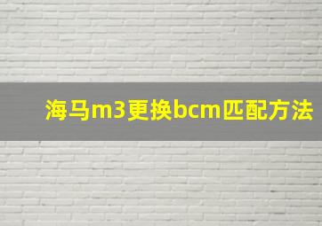 海马m3更换bcm匹配方法