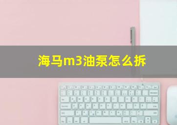 海马m3油泵怎么拆