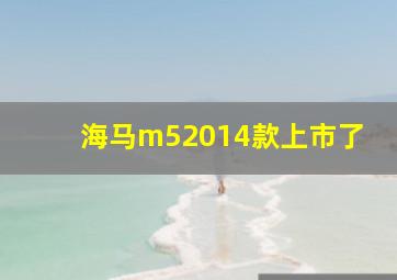 海马m52014款上市了