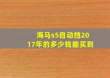 海马s5自动挡2017年的多少钱能买到