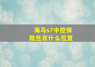 海马s7中控保险丝在什么位置