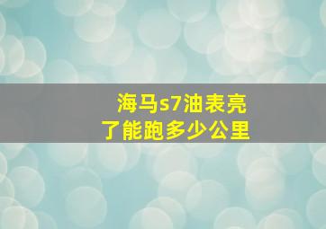 海马s7油表亮了能跑多少公里