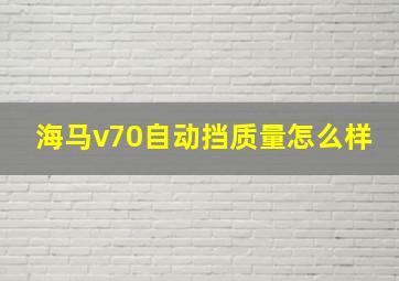 海马v70自动挡质量怎么样