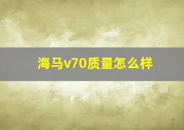 海马v70质量怎么样