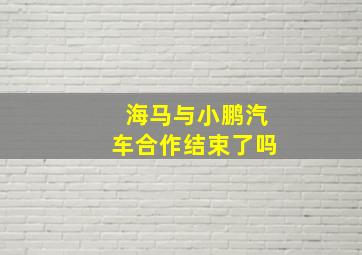 海马与小鹏汽车合作结束了吗