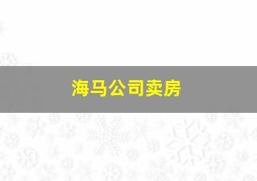 海马公司卖房