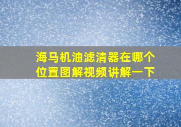 海马机油滤清器在哪个位置图解视频讲解一下