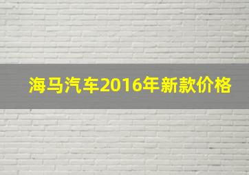 海马汽车2016年新款价格