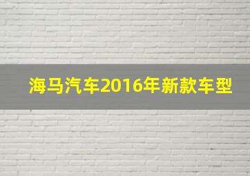 海马汽车2016年新款车型