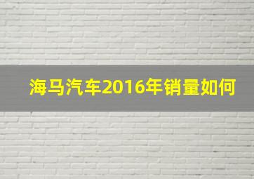 海马汽车2016年销量如何