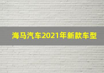 海马汽车2021年新款车型