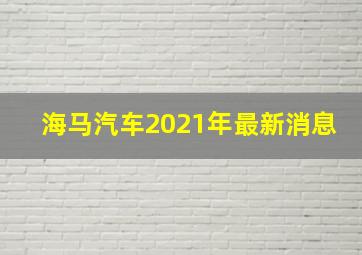 海马汽车2021年最新消息