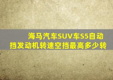 海马汽车SUV车S5自动挡发动机转速空挡最高多少转