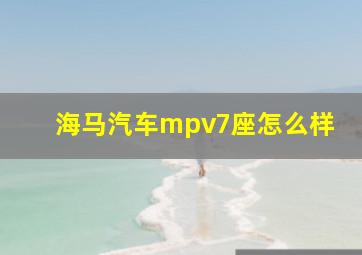 海马汽车mpv7座怎么样