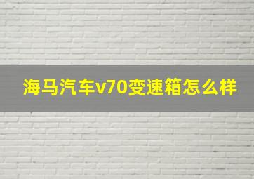 海马汽车v70变速箱怎么样