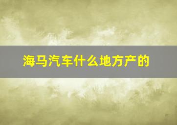 海马汽车什么地方产的