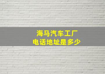 海马汽车工厂电话地址是多少