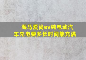 海马爱尚ev纯电动汽车充电要多长时间能充满