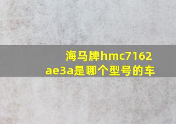 海马牌hmc7162ae3a是哪个型号的车