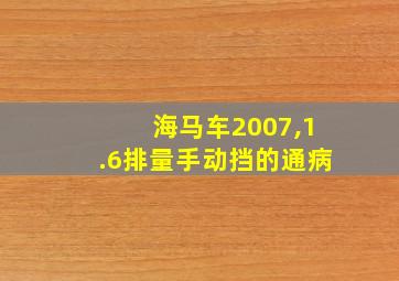 海马车2007,1.6排量手动挡的通病