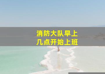 消防大队早上几点开始上班