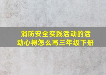 消防安全实践活动的活动心得怎么写三年级下册