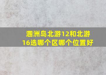 涠洲岛北游12和北游16选哪个区哪个位置好