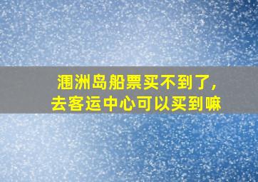 涠洲岛船票买不到了,去客运中心可以买到嘛