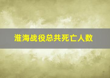 淮海战役总共死亡人数