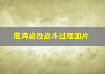 淮海战役战斗过程图片