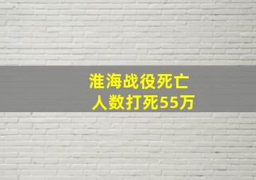 淮海战役死亡人数打死55万