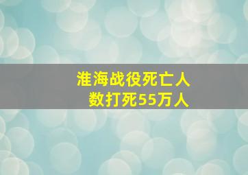 淮海战役死亡人数打死55万人