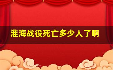 淮海战役死亡多少人了啊