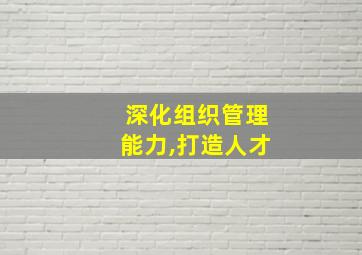 深化组织管理能力,打造人才