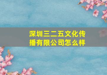 深圳三二五文化传播有限公司怎么样