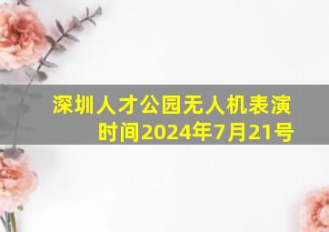 深圳人才公园无人机表演时间2024年7月21号