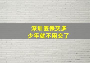 深圳医保交多少年就不用交了