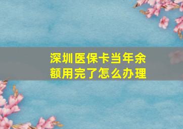 深圳医保卡当年余额用完了怎么办理