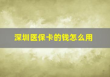 深圳医保卡的钱怎么用