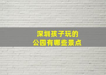 深圳孩子玩的公园有哪些景点