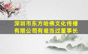 深圳市东方哈佛文化传播有限公司有谁当过董事长