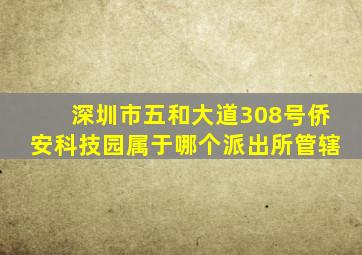 深圳市五和大道308号侨安科技园属于哪个派出所管辖