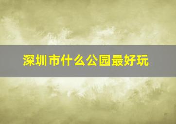 深圳市什么公园最好玩