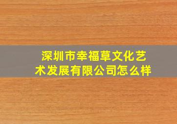 深圳市幸福草文化艺术发展有限公司怎么样