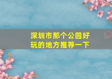 深圳市那个公园好玩的地方推荐一下