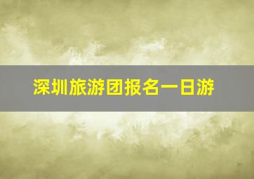 深圳旅游团报名一日游