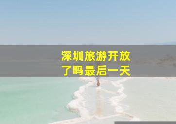 深圳旅游开放了吗最后一天